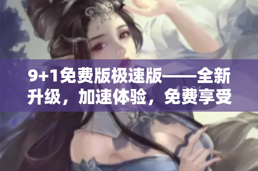9+1免費(fèi)版極速版——全新升級，加速體驗(yàn)，免費(fèi)享受！