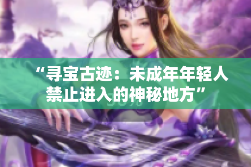 “尋寶古跡：未成年年輕人禁止進入的神秘地方”