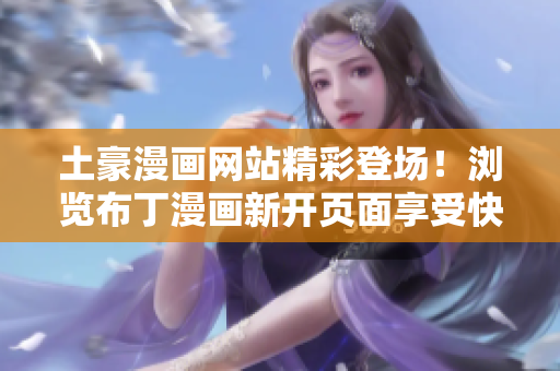 土豪漫畫網(wǎng)站精彩登場！瀏覽布丁漫畫新開頁面享受快樂時(shí)光