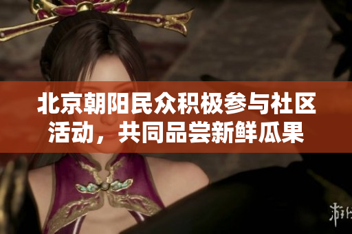 北京朝陽民眾積極參與社區(qū)活動，共同品嘗新鮮瓜果