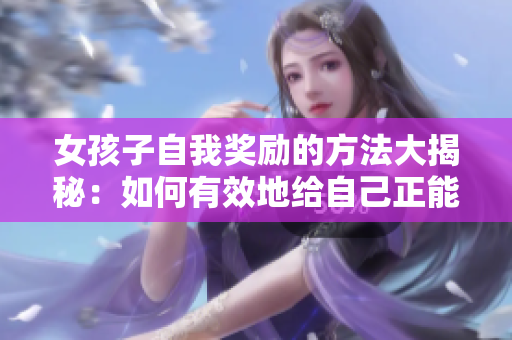 女孩子自我獎(jiǎng)勵(lì)的方法大揭秘：如何有效地給自己正能量