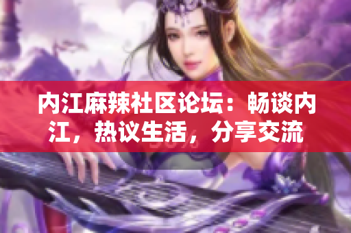 內(nèi)江麻辣社區(qū)論壇：暢談內(nèi)江，熱議生活，分享交流