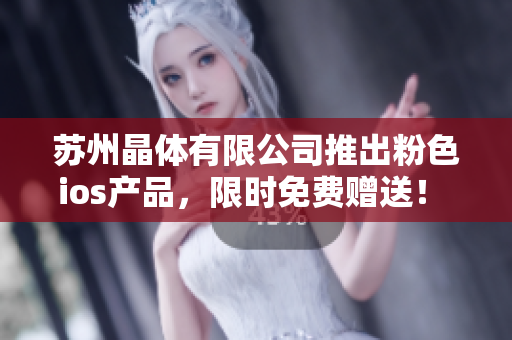 蘇州晶體有限公司推出粉色ios產(chǎn)品，限時(shí)免費(fèi)贈(zèng)送！ 潮流新潮，品質(zhì)保證，盡享粉色魅力。