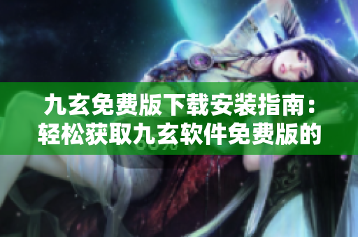 九玄免費版下載安裝指南：輕松獲取九玄軟件免費版的安裝方法