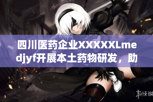 四川醫(yī)藥企業(yè)XXXXXLmedjyf開展本土藥物研發(fā)，助力國產(chǎn)醫(yī)療品牌崛起