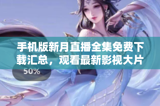 手機(jī)版新月直播全集免費(fèi)下載匯總，觀看最新影視大片無限暢享