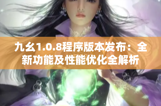 九幺1.0.8程序版本發(fā)布：全新功能及性能優(yōu)化全解析