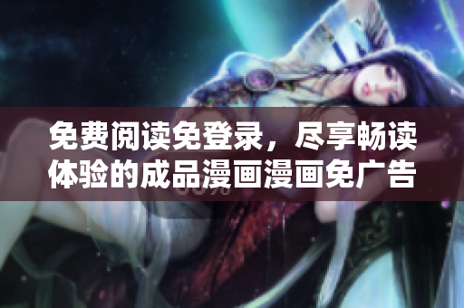 免費閱讀免登錄，盡享暢讀體驗的成品漫畫漫畫免廣告版本，專屬定制，無打擾操作簡單任你看