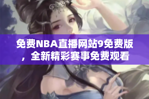 免費NBA直播網(wǎng)站9免費版，全新精彩賽事免費觀看