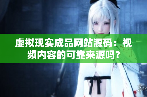 虛擬現(xiàn)實成品網(wǎng)站源碼：視頻內(nèi)容的可靠來源嗎？