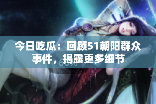 今日吃瓜：回顧51朝陽群眾事件，揭露更多細(xì)節(jié)