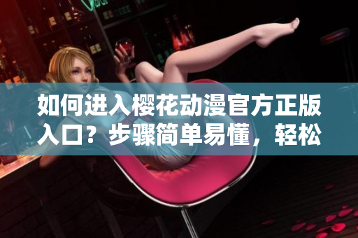 如何進(jìn)入櫻花動漫官方正版入口？步驟簡單易懂，輕松進(jìn)入享受正版動漫。