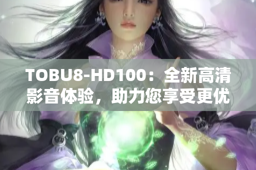 TOBU8-HD100：全新高清影音體驗(yàn)，助力您享受更優(yōu)質(zhì)的視聽盛宴