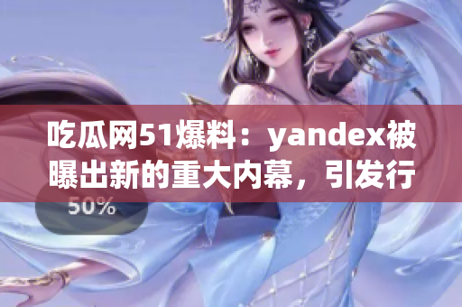吃瓜網(wǎng)51爆料：yandex被曝出新的重大內(nèi)幕，引發(fā)行業(yè)關(guān)注