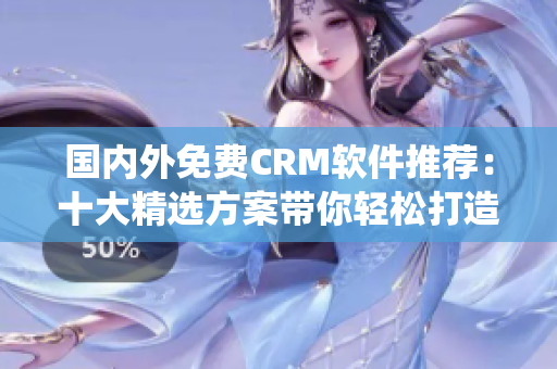 國(guó)內(nèi)外免費(fèi)CRM軟件推薦：十大精選方案帶你輕松打造客戶管理系統(tǒng)