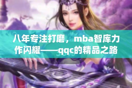 八年專注打磨，mba智庫(kù)力作閃耀——qqc的精品之路