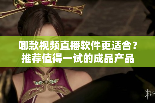 哪款視頻直播軟件更適合？推薦值得一試的成品產(chǎn)品