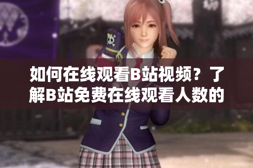 如何在線觀看B站視頻？了解B站免費(fèi)在線觀看人數(shù)的方法