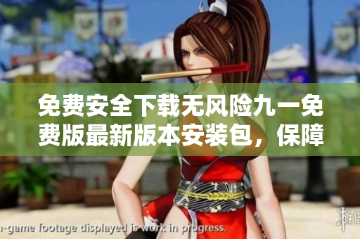 免費(fèi)安全下載無風(fēng)險(xiǎn)九一免費(fèi)版最新版本安裝包，保障您的設(shè)備安全并暢享優(yōu)質(zhì)服務(wù)