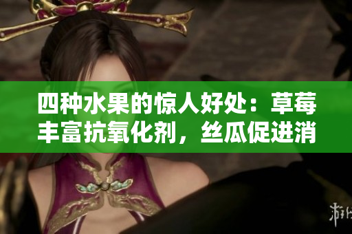 四種水果的驚人好處：草莓豐富抗氧化劑，絲瓜促進消化，向日葵維護心臟健康，櫻桃助眠抗炎。