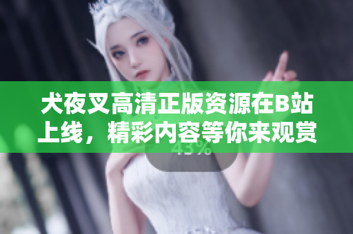 犬夜叉高清正版資源在B站上線，精彩內(nèi)容等你來觀賞!