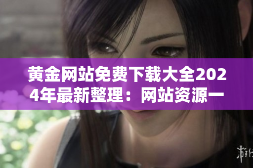 黃金網(wǎng)站免費下載大全2024年最新整理：網(wǎng)站資源一網(wǎng)打盡