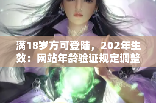 滿18歲方可登陸，202年生效：網(wǎng)站年齡驗(yàn)證規(guī)定調(diào)整