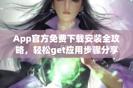App官方免費下載安裝全攻略，輕松get應(yīng)用步驟分享