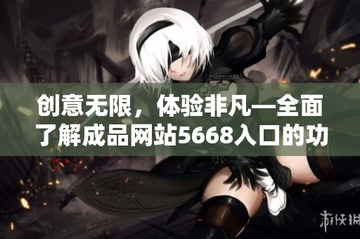 創(chuàng)意無限，體驗(yàn)非凡—全面了解成品網(wǎng)站5668入口的功能