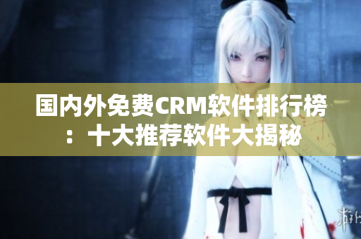 國內(nèi)外免費CRM軟件排行榜：十大推薦軟件大揭秘