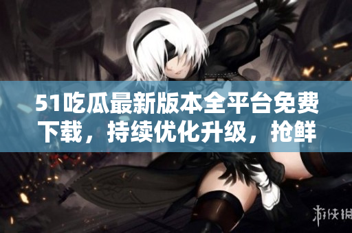 51吃瓜最新版本全平臺免費下載，持續(xù)優(yōu)化升級，搶鮮體驗各類熱門功能