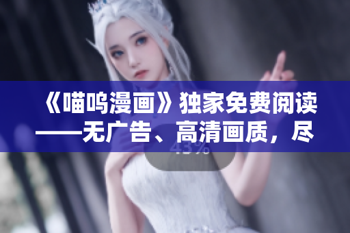 《喵嗚漫畫》獨家免費閱讀——無廣告、高清畫質(zhì)，盡在XXX平臺