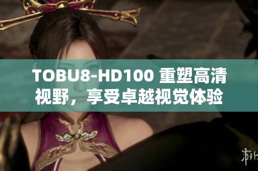 TOBU8-HD100 重塑高清視野，享受卓越視覺體驗(yàn)
