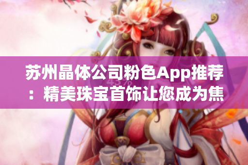 蘇州晶體公司粉色App推薦：精美珠寶首飾讓您成為焦點(diǎn)