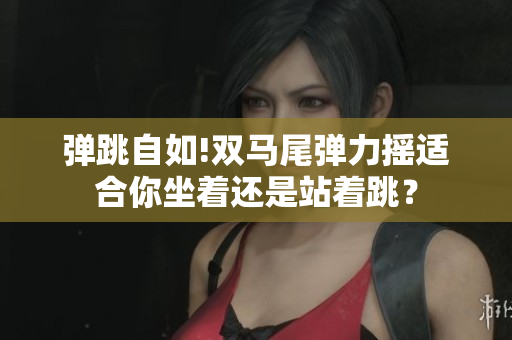 彈跳自如!雙馬尾彈力搖適合你坐著還是站著跳？