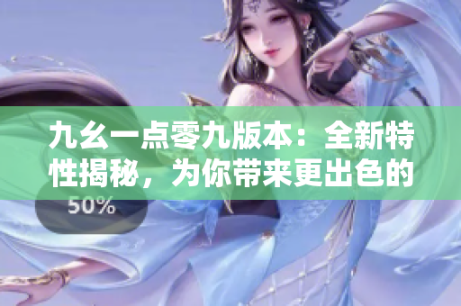 九幺一點(diǎn)零九版本：全新特性揭秘，為你帶來更出色的體驗(yàn)