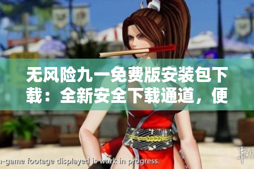 無(wú)風(fēng)險(xiǎn)九一免費(fèi)版安裝包下載：全新安全下載通道，便捷免費(fèi)獲??！