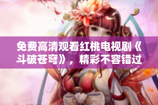 免費(fèi)高清觀看紅桃電視劇《斗破蒼穹》，精彩不容錯(cuò)過(guò)