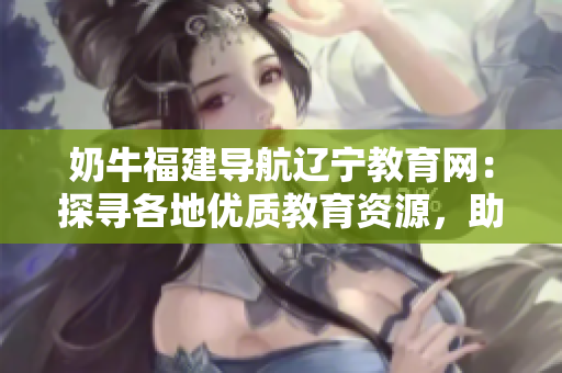 奶牛福建導(dǎo)航遼寧教育網(wǎng)：探尋各地優(yōu)質(zhì)教育資源，助力學(xué)生成長(zhǎng)