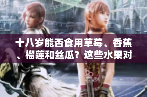 十八歲能否食用草莓、香蕉、榴蓮和絲瓜？這些水果對(duì)年輕人的健康影響如何？