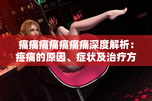 痛痛痛痛痛痛痛深度解析：疼痛的原因、癥狀及治療方法
