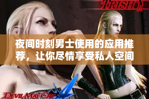 夜間時刻男士使用的應(yīng)用推薦，讓你盡情享受私人空間
