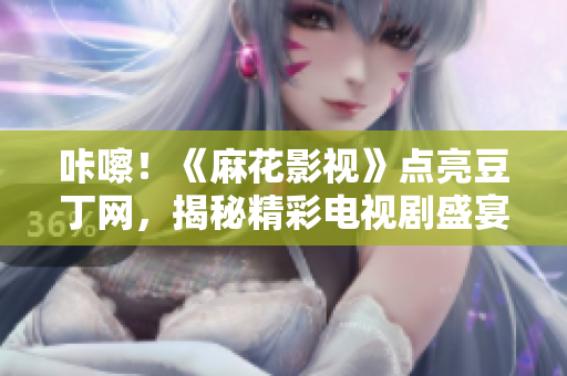 咔嚓！《麻花影視》點亮豆丁網(wǎng)，揭秘精彩電視劇盛宴