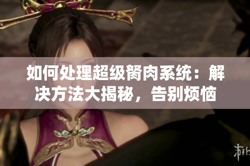 如何處理超級胬肉系統(tǒng)：解決方法大揭秘，告別煩惱
