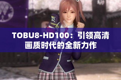 TOBU8-HD100：引領(lǐng)高清畫(huà)質(zhì)時(shí)代的全新力作