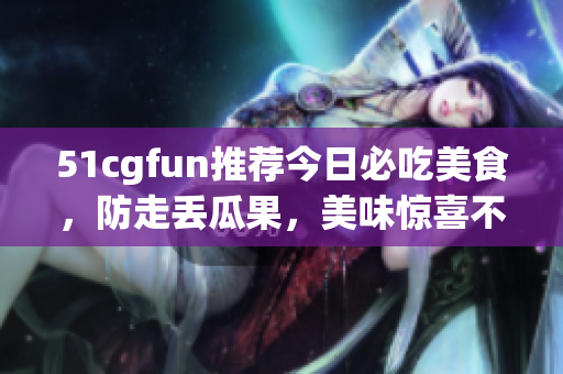 51cgfun推薦今日必吃美食，防走丟瓜果，美味驚喜不容錯過