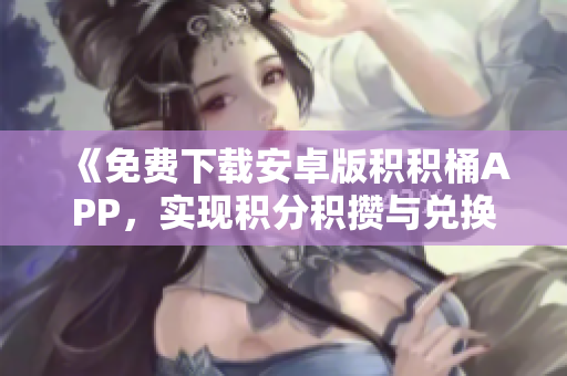 《免費下載安卓版積積桶APP，實現(xiàn)積分積攢與兌換功能》