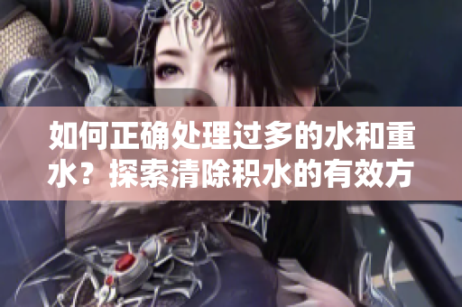 如何正確處理過多的水和重水？探索清除積水的有效方法與技巧