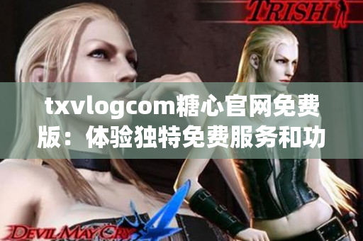 txvlogcom糖心官網(wǎng)免費(fèi)版：體驗(yàn)獨(dú)特免費(fèi)服務(wù)和功能的最佳選擇