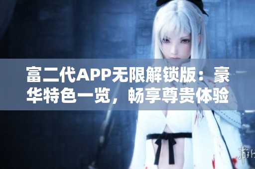 富二代APP無限解鎖版：豪華特色一覽，暢享尊貴體驗